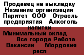 Продавец на выкладку › Название организации ­ Паритет, ООО › Отрасль предприятия ­ Алкоголь, напитки › Минимальный оклад ­ 28 000 - Все города Работа » Вакансии   . Мордовия респ.
